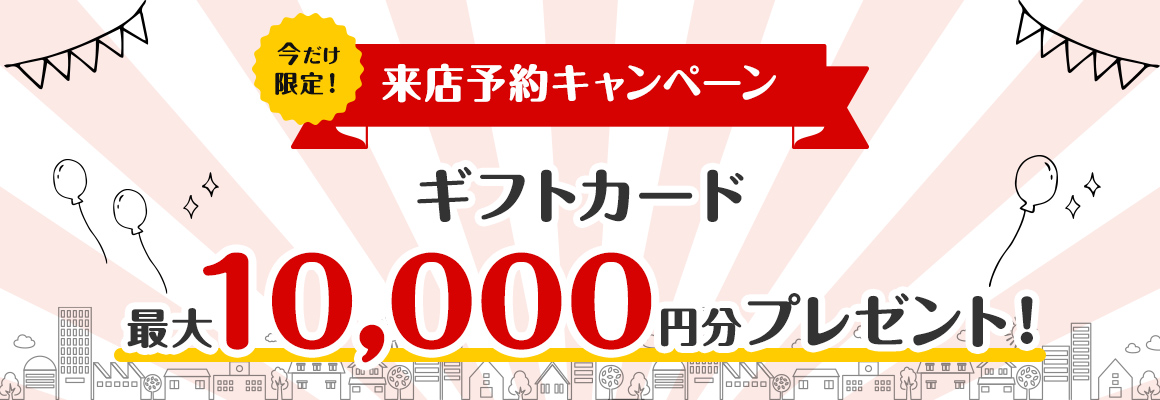 【来店予約キャンペーン】簡単Web予約で最大10,000円分のギフトカードをプレゼント！