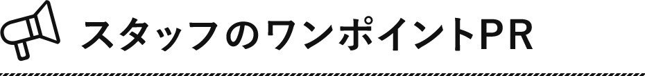 スタッフのワンポイントPR!