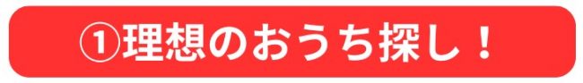 ①理想のおうち探し！